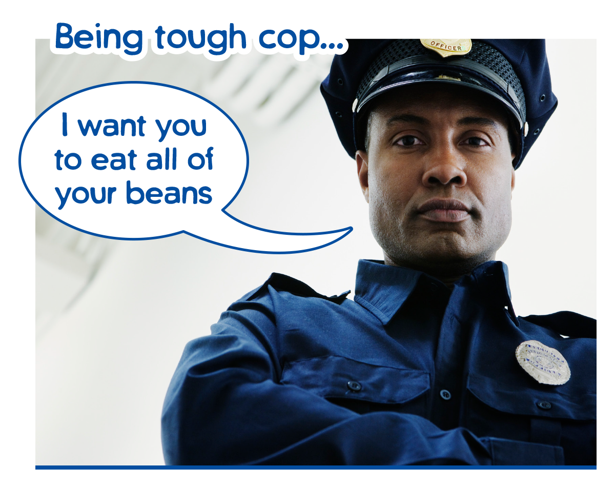 xamples of pressuring children to eat - being tough cop. I want you to eat all your beans